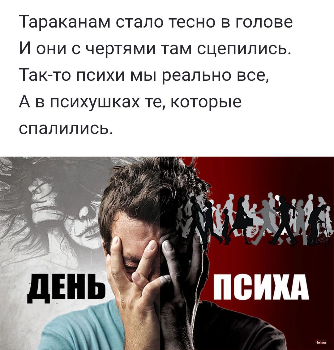 Таракана сталo тесно в голове
И они с чертами там сцепились.
Так-то психи мы реально все,
А в психушках те, которые спалились.

ДЕНЬ ПСИХА