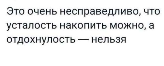 Это очень несправедливо, что усталость накопить можно, а отдохнуть — нельзя