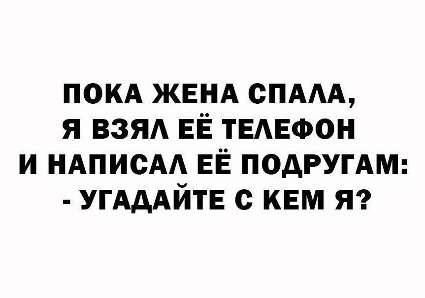 ПОКА ЖЕНА СПАЛА, Я ВЗЯЛ ЕЕ ТЕЛЕФОН И НАПИСАЛ ЕЕ ПОДРУГАМ: - УГАДАЙТЕ С КЕМ Я?