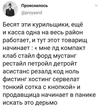 Бесят эти курильщицы, ещё и касса одна на весь район работает, и тут этот товарищ начинает : « мне ld компакт клаб стайл форд мустанг рестайл петройл детройт асистанс резалд код ноль фистин hosting сервелат тонкий сотка с кнопкой» и продавщица начинает в панике искать это дерьмо