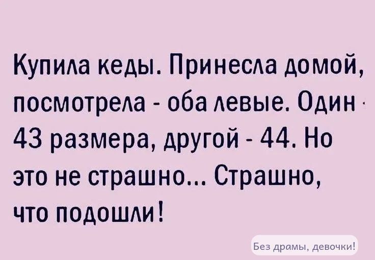 Купила кеды. Принесла домой, посмотрела - обе левые. Один - 43 размера, другой - 44. Но это не страшно... Страшно, что подошли! Без драмы, девочки!