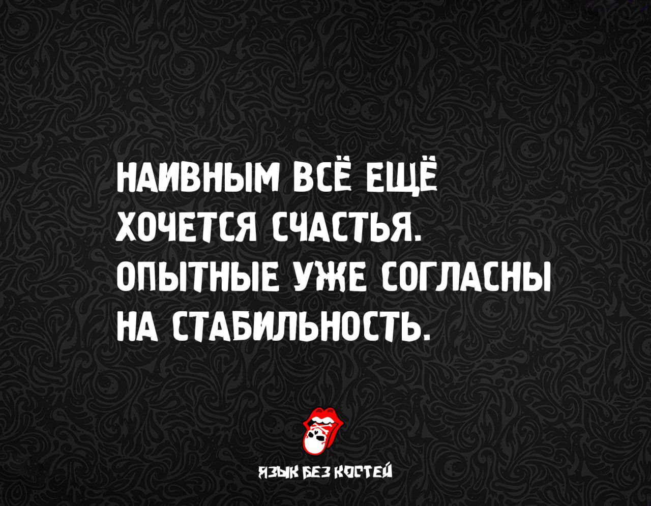 НАИВНЫМ ВСЁ ЕЩЁ ХОЧЕТСЯ СЧАСТЬЯ. ОПЫТНЫЕ УЖЕ СОГЛАСНЫ НА СТАБИЛЬНОСТЬ.