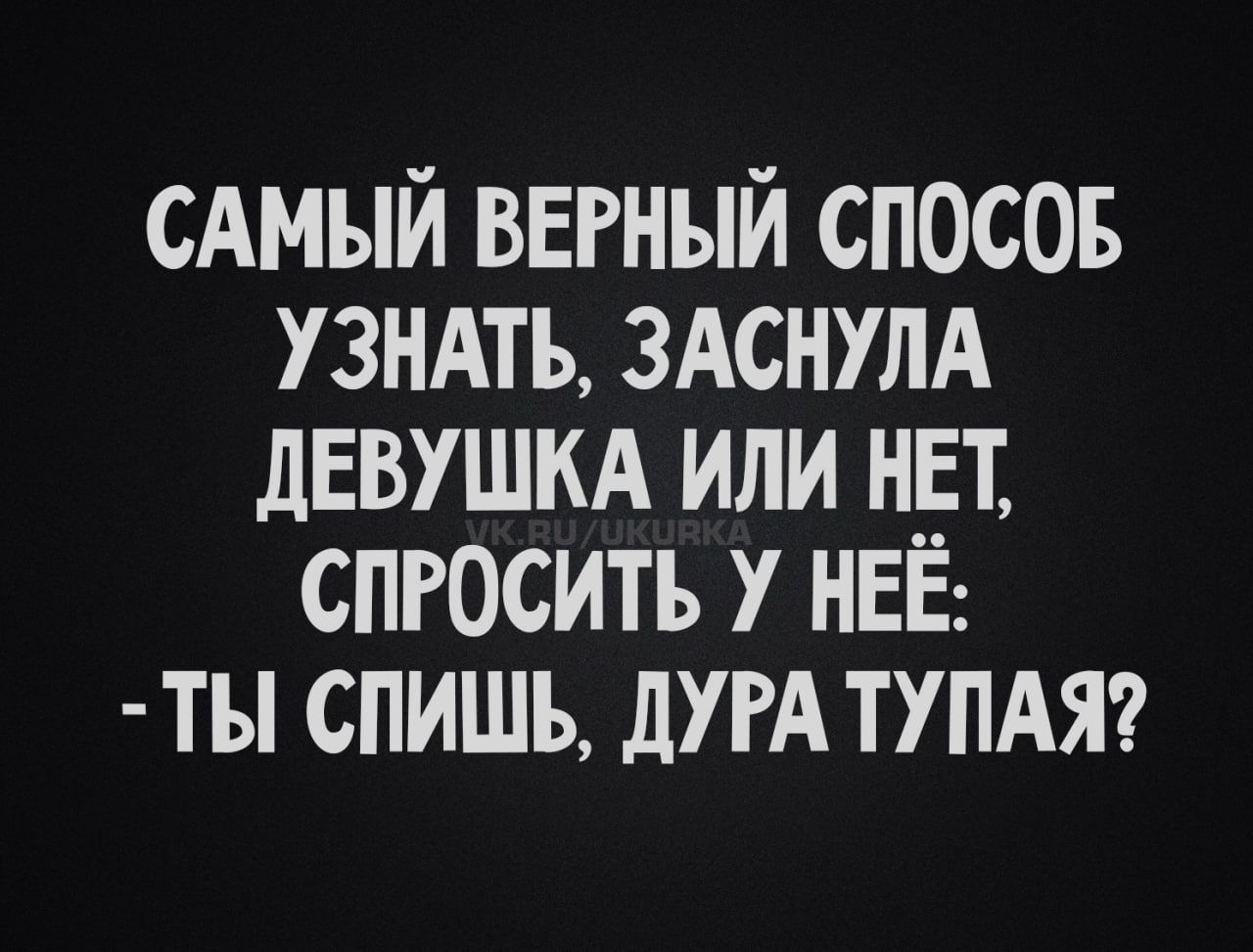САМЫЙ ВЕРНЫЙ СПОСОБ
УЗНАТЬ, ЗАСНУЛА ДЕВУШКА ИЛИ НЕТ, СПРОСИТЬ У НЕЁ:
- ТЫ СПИШЬ, ДУРА ТУПАЯ?