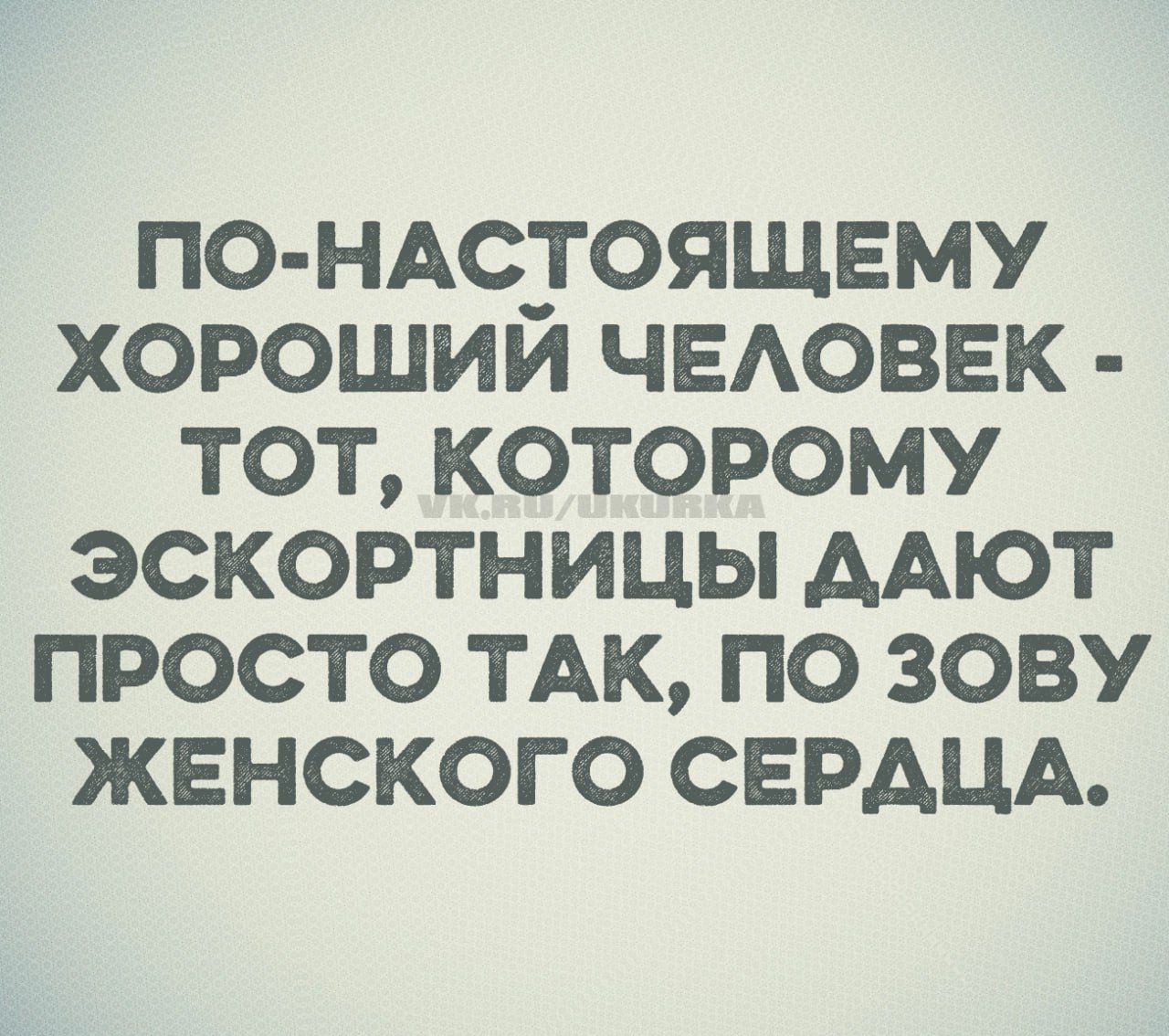 ПО-НАСТОЯЩЕМУ ХОРОШИЙ ЧЕЛОВЕК - ТОТ, КОТОРОМУ ЭСКОРТНИЦЫ ДАЮТ ПРОСТО ТАК, ПО ЗОВУ ЖЕНСКОГО СЕРДЦА.