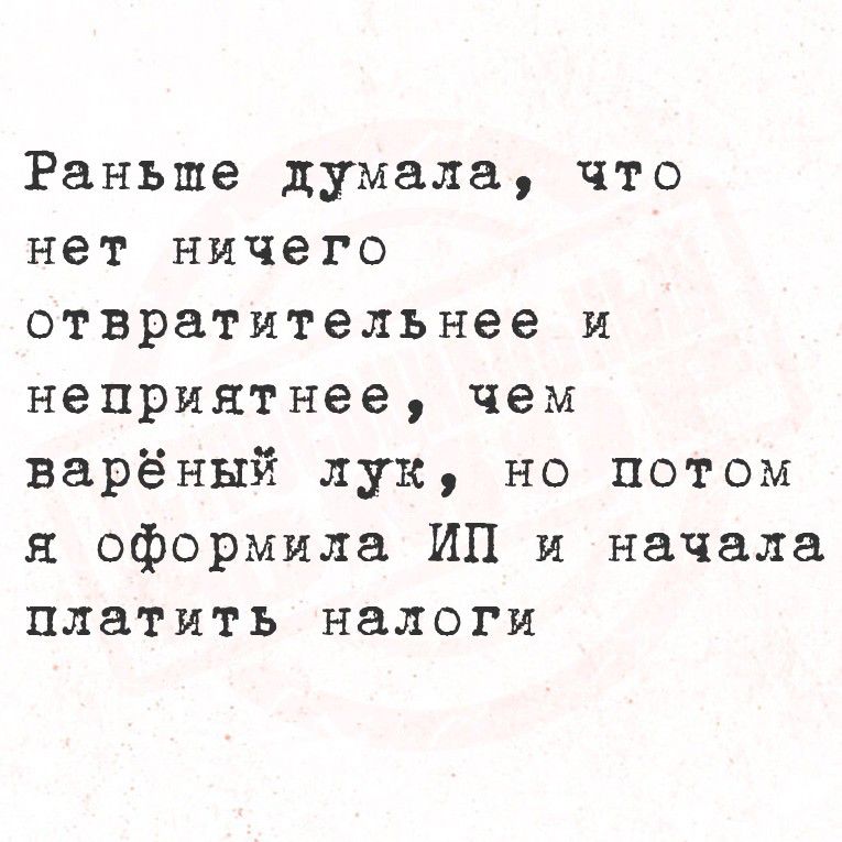 Раньше думала, что нет ничего отвратительнее и неприятнее, чем варёный лук, но потом я оформила ИП и начала платить налоги