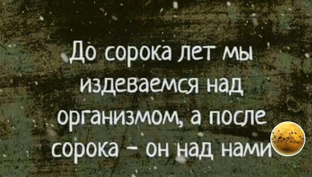 До сорока лет мы издевaемся над организмом, а после сорока – он над нами