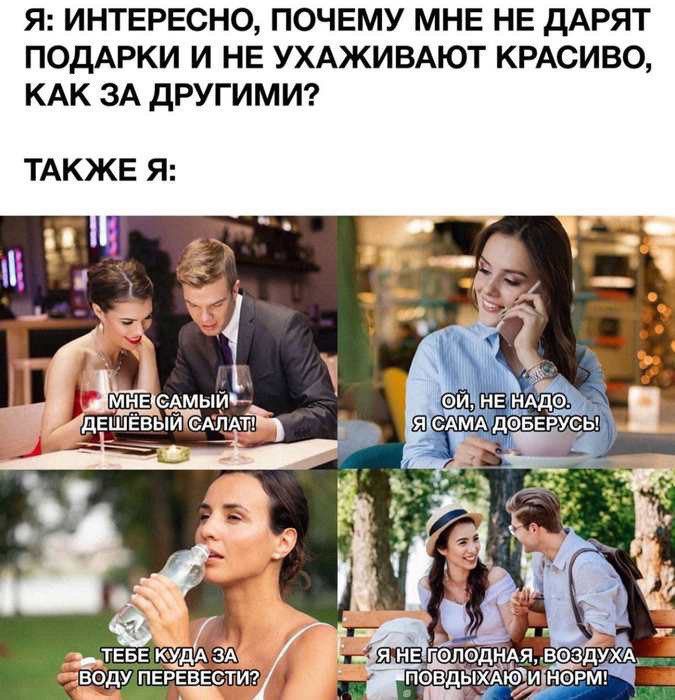 Я: Интересно, почему мне не дарят подарки и не ухаживают красиво, как за другими? Также я: Мне самый дешевый салат! Ой, не надо. Я сама доберусь! Тебе куда за воду перевести? Я не голодная, воздухa повдыхaю и норм!
