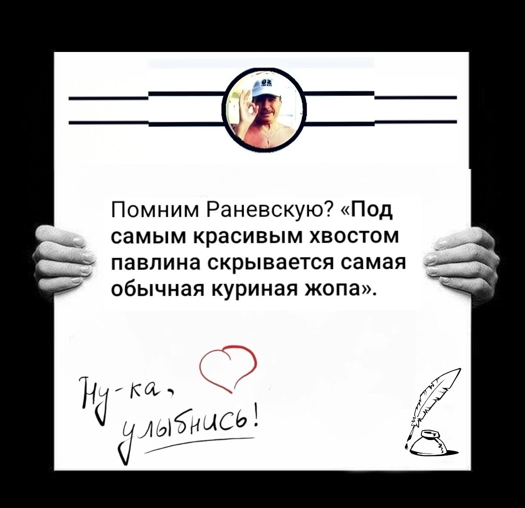 Помним Раневскую? «Под самым красивым хвостом павлина скрывается самая обычная куриная жопа».

Ну-ка, улыбнись!