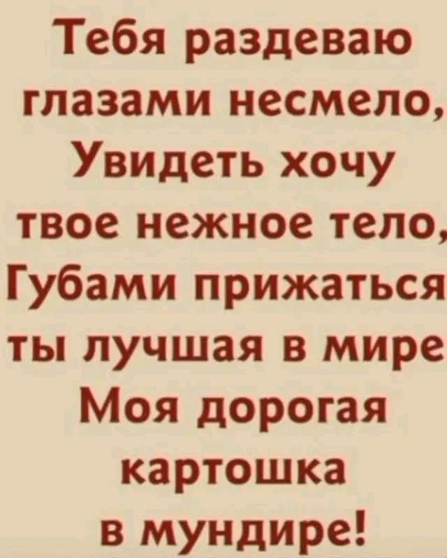 Тебя раздeваю глазами несмело,
Увидеть хочу твое нежное тело,
Губами прижаться ты лучшая в мире
Моя дорогая картошка в мундире!