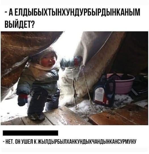 - А ЕЛДЫБЫКТЫНЫНДУРУБЫРДЫНКАНЫМ ВЫЙДЕТ?
- НЕТ. ОН УШЕЛ К ЖЫЛДЫРЫБЫЛХАНКУНДЫКЧАНДИКАНСУРМУНУ