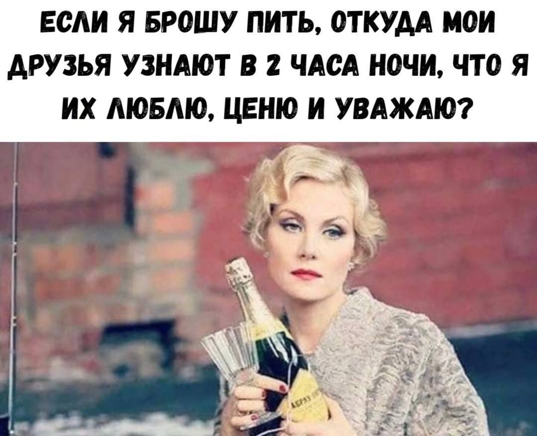 ЕСЛИ Я БРОШУ ПИТЬ, ОТКУДА МОИ ДРУЗЬЯ УЗНАЮТ В 2 ЧАСА НОЧИ, ЧТО Я ИХ ЛЮБЛЮ, ЦЕНЮ И УВАЖАЮ?