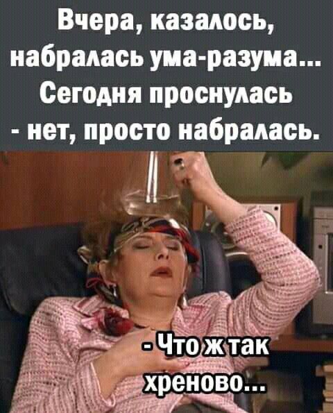 Вчера, казалось, набиралась ума-разума... Сегодня проснулась - нет, просто набралась. - Что ж так хреново...