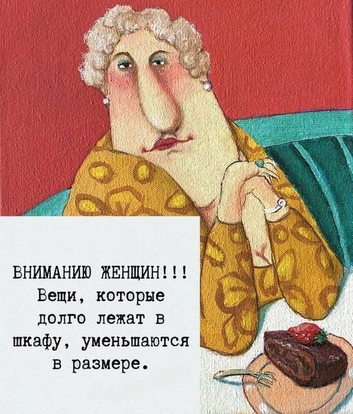 ВНИМАНИЮ ЖЕНЩИН!!!
Вещи, которые долго лежат в шкафу, уменьшаются в размере.