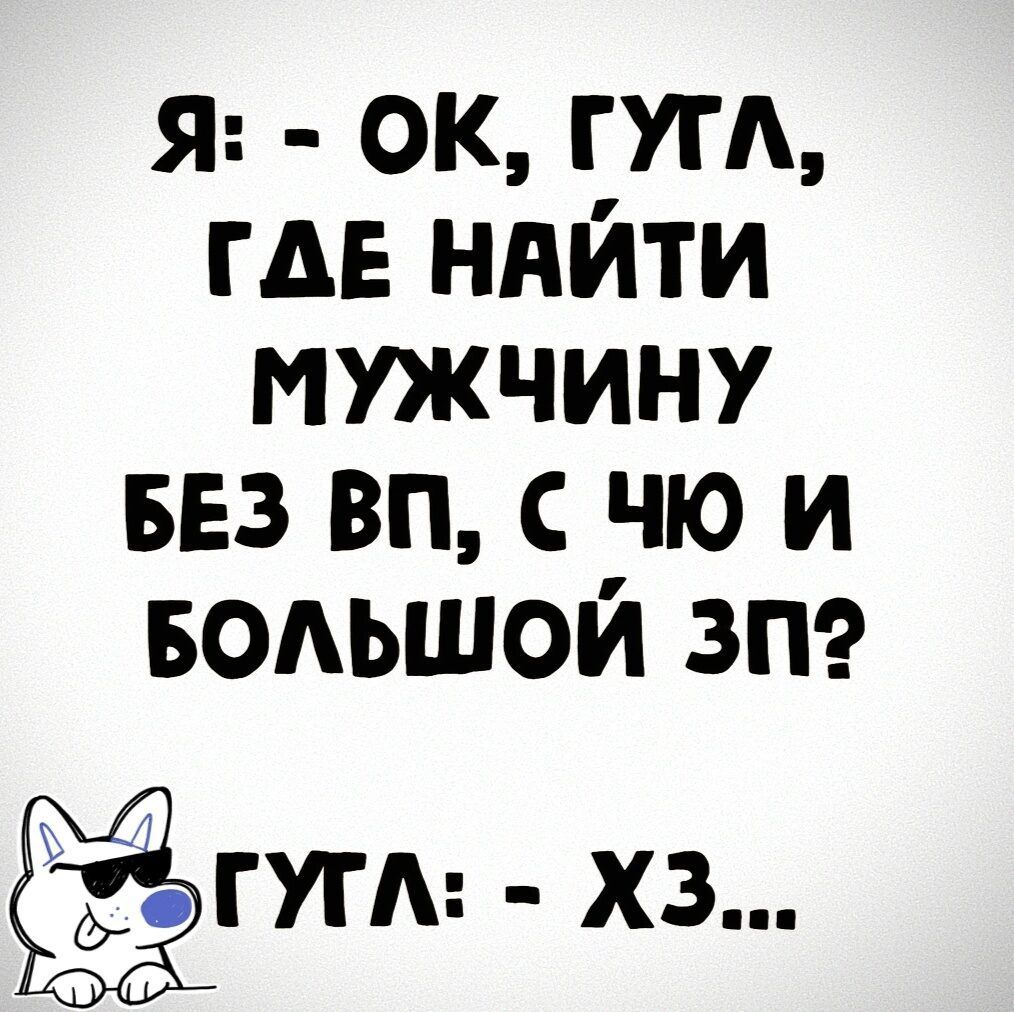 Я: - ОК, ГУГЛ, ГДЕ НАЙТИ МУЖЧИНУ БЕЗ ВП, С ЧЮ И БОЛЬШОЙ ЗП? - ГУГЛ: - ХЗ...