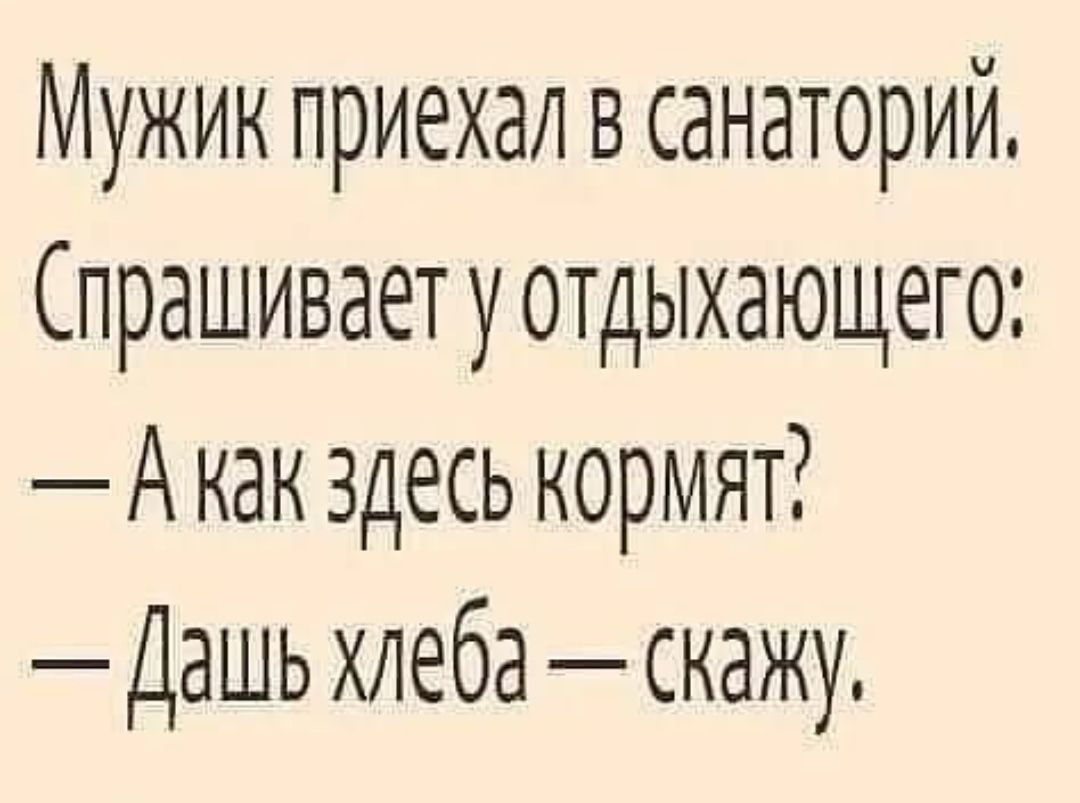 Мужик приехал в санаторий. (Спрашивает у отдыхающего: — А как здесь кормят? — Дашь хлеба — скажу.)
