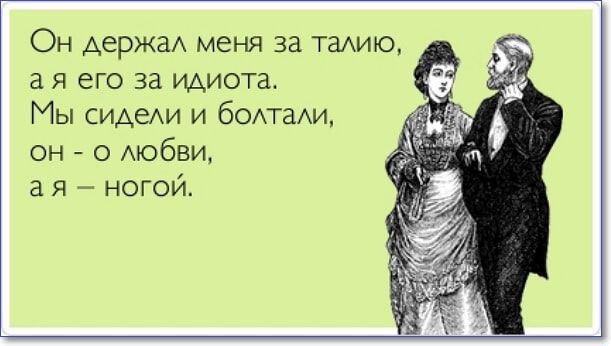 Он держал меня за талию, а я его за идиота.
Мы сидели и болтали,
он - о любви,
а я — ногой.