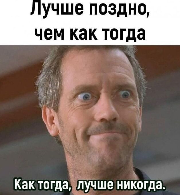 Лучше поздно, чем как тогда. Как тогда, лучше никогда.