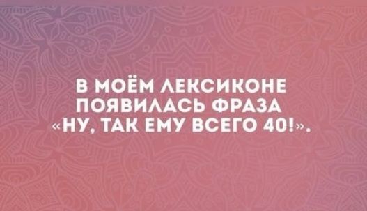 В МОЁМ ЛЕКСИКОНЕ ПОЯВИЛАСЬ ФРАЗА «НУ, ТАК ЕМУ ВСЕГО 40!»