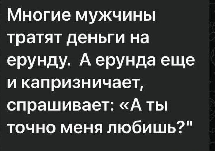 Многие мужчины тратят деньги на ерунду. А ерунда еще и капризничает, спрашивает: «А ты точно меня любишь?»