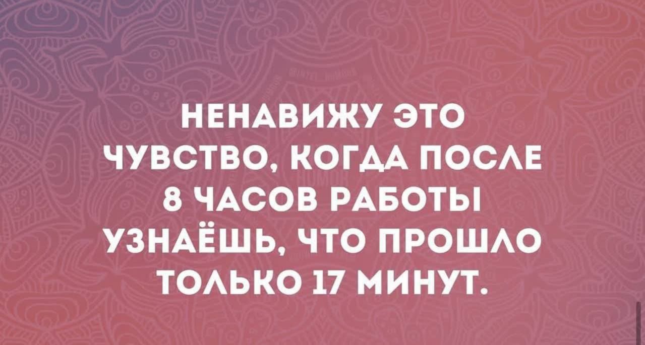 НЕНАВИЖУ ЭТО ЧУВСТВО, КОГДА ПОСЛЕ 8 ЧАСОВ РАБОТЫ УЗНАЁШЬ, ЧТО ПРОШЛО ТОЛЬКО 17 МИНУТ.