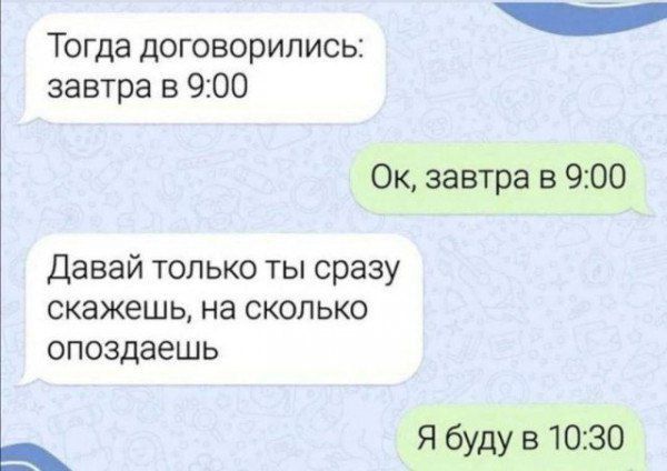 Тогда договорились: завтра в 9:00
Ок, завтра в 9:00
Давай только ты сразу скажешь, на сколько опоздаешь
Я буду в 10:30