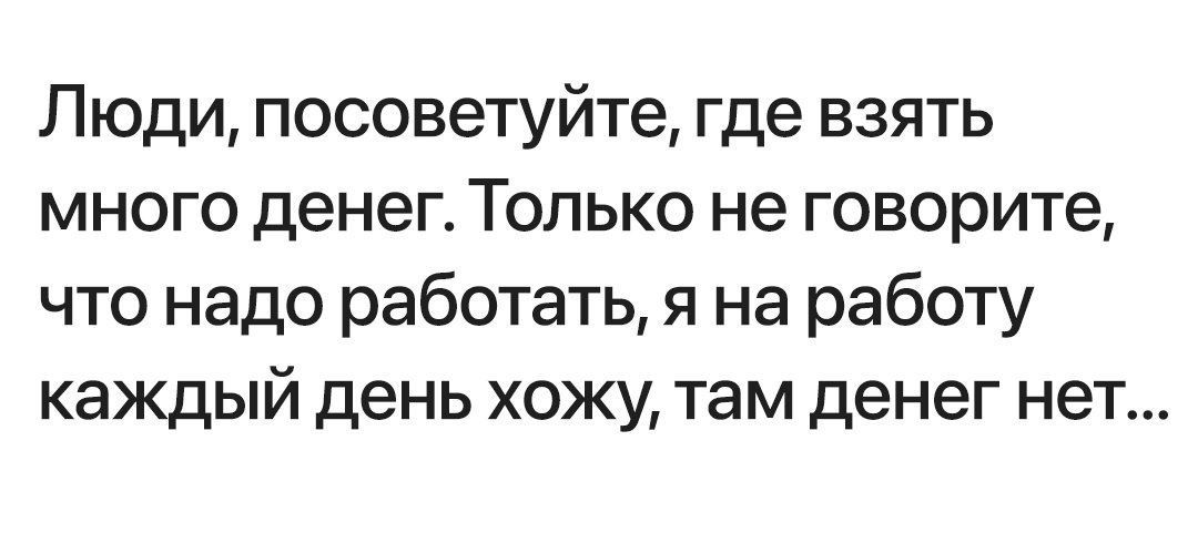 Люди, посоветуйте, где взять много денег. Только не говорите, что нужно работать, я на работу каждый день хожу, там денег нет...