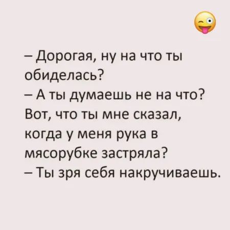 — Дорогая, ну на что ты обиделась?
— А ты думаешь не на что?
Вот, что ты мне сказал, когда у меня рука в мясорубке застряла?
— Ты зря себя накручиваешь.
