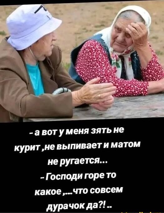 - а вот у меня зять не курит, не выпивает и матом не ругается... - Господи горе то какое... что совсем дурачок да?!..