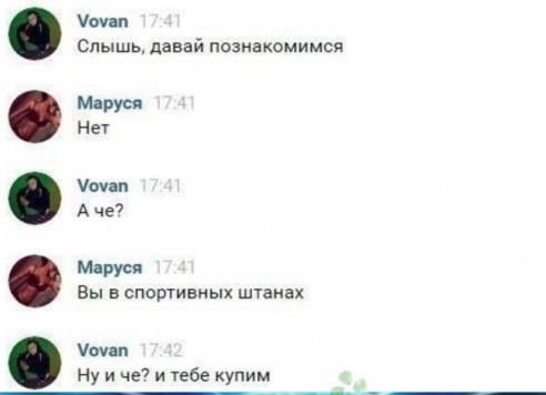 Vovan 17:41 Слышь, давай познакомимся
Маруся 17:41 Нет
Vovan 17:41 А чё?
Маруся 17:41 Вы в спортивных штанах
Vovan 17:42 Ну и че? и тебе купим
