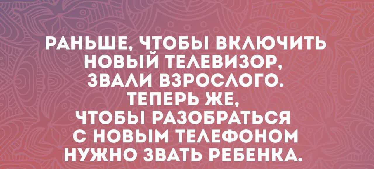 Раньше, чтобы включить новый телевизор, звали взрослого. Теперь же, чтобы разобраться с новым телефоном нужно звать ребенка.