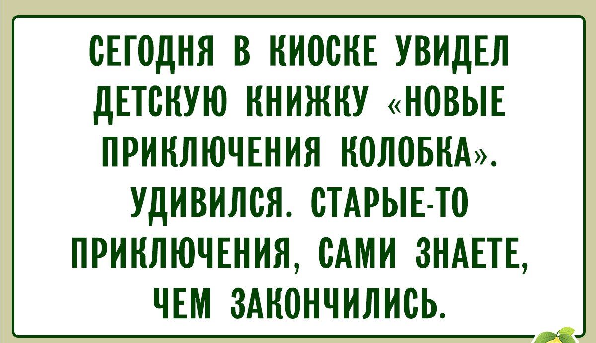 Сегодня в киоске увидел детскую книжку «Новые приключения Колобка». Удивился. Старые-то приключения, сами знаете, чем закончились.