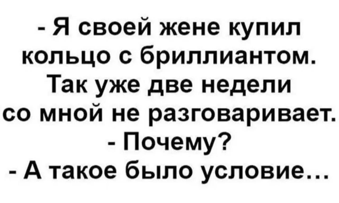 - Я своей жене купил кольцо с бриллиантом. Так же две недели со мной не разговаривает. - Почему? - А такое было условие...
