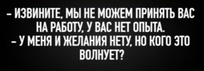 - ИЗВИНИТЕ, МЫ НЕ МОЖЕМ ПРИНЯТЬ ВАС НА РАБОТУ, У ВАС НЕТ ОПЫТА. - У МЕНЯ И ЖЕЛАНИЯ НЕТУ, НО КОГО ЭТО ВОЛНУЕТ?