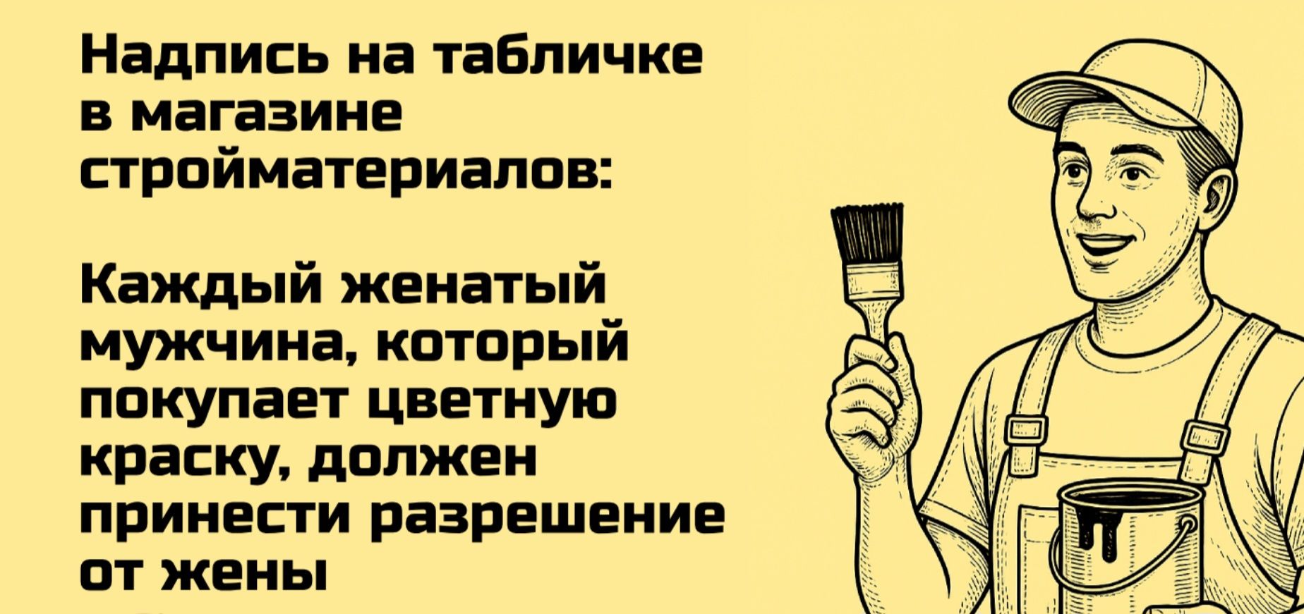 Надпись на табличке в магазине стройматериалов:
Каждый женатый мужчина, который покупает цветную краску, должен принести разрешение от жены