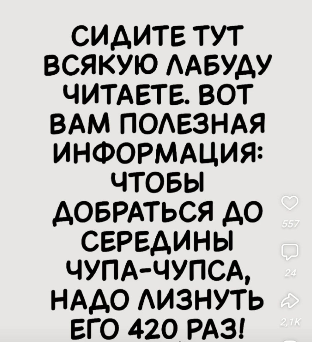 СИДИТЕ ТУТ ВСЯКУЮ ЛАДБУДУ ЧИТАЕТЕ. ВОТ ВАМ ПОЛЕЗНАЯ ИНФОРМАЦИЯ: ЧТОБЫ ДОБРАТЬСЯ ДО СЕРЕДИНЫ ЧУПА-ЧУПСА, НАДО ЛИЗНУТЬ ЕГО 420 РАЗ!
