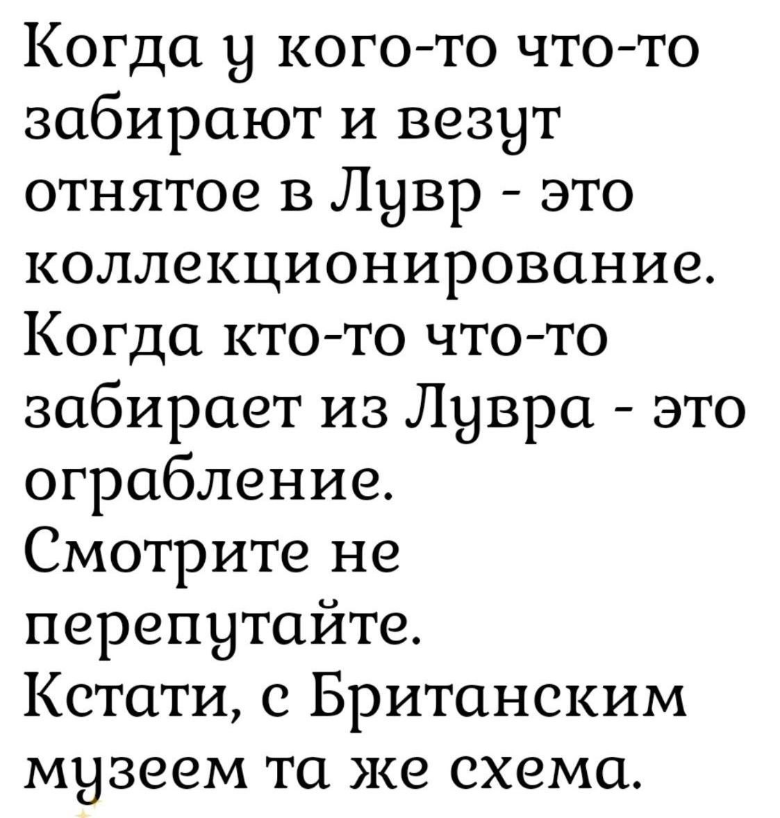 Когда у кого-то что-то
забирают и везут
отнятое в Лувр - это
коллекционирование.
Когда кто-то что-то
забирает из Лувра - это
ограбление.
Смотрите не
перепутайте.
Кстати, с Британским
музеем та же схема.