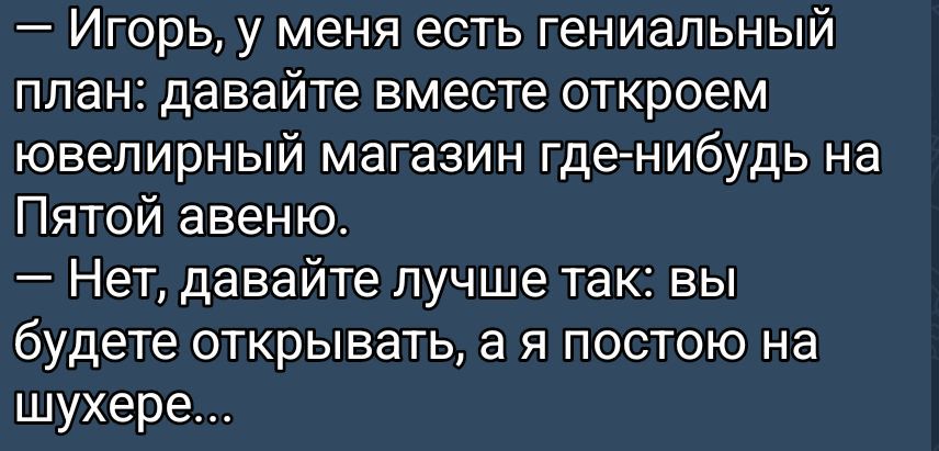 — Игорь, у меня есть гениальный план: давайте вместе откроем ювелирный магазин где-нибудь на Пятой авенью. 
— Нет, давайте лучше так: вы будете открывать, а я постою на шухере...