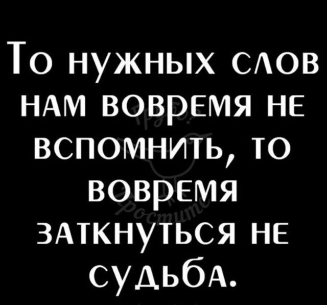 То нужных слов нам вовремя не вспомнить, то вовремя заткнуться не судьба.