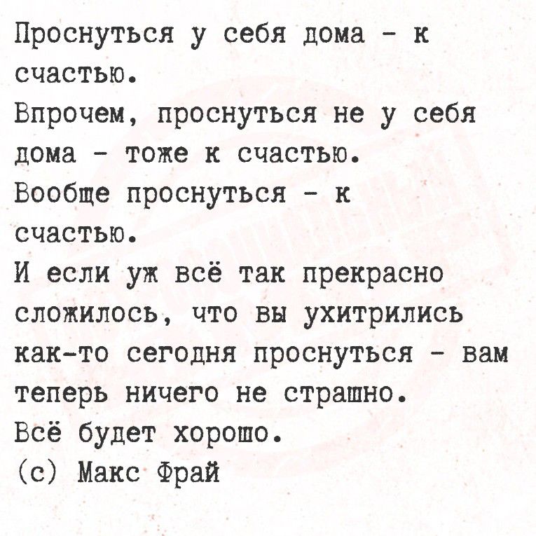 Проснуться у себя дома - к счастью. Впрочем, проснуться не у себя дома - тоже к счастью. Вообще проснуться - к счастью. И если уж всё так прекрасно сложилось, что вы ухитрились как-то сегодня проснуться - вам теперь ничего не страшно. Всё будет хорошо. (c) Макс Фрай