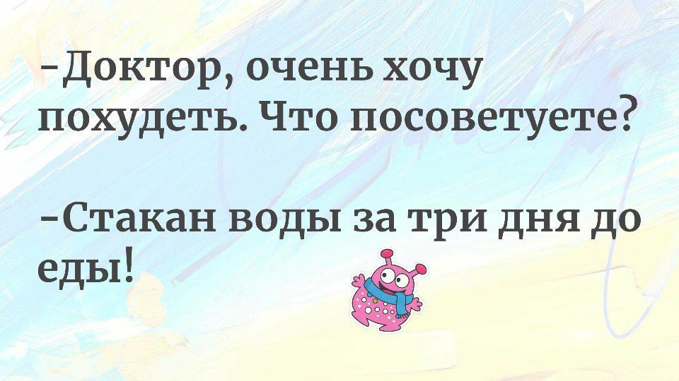 -Доктор, очень хочу похудеть. Что посоветуете? -Стакан воды за три дня до еды!