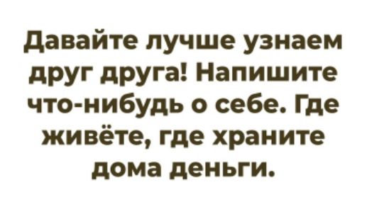 Давайте лучше узнаем друг друга! Напишите что-нибудь о себе. Где живёте, где храните дома деньги.