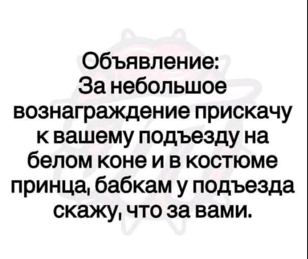 Объявление: За небольшое вознаграждение прискачю к вашему подъезду на белом коне и в костюме принца, бабкам у подъезда скажу, что за вами.