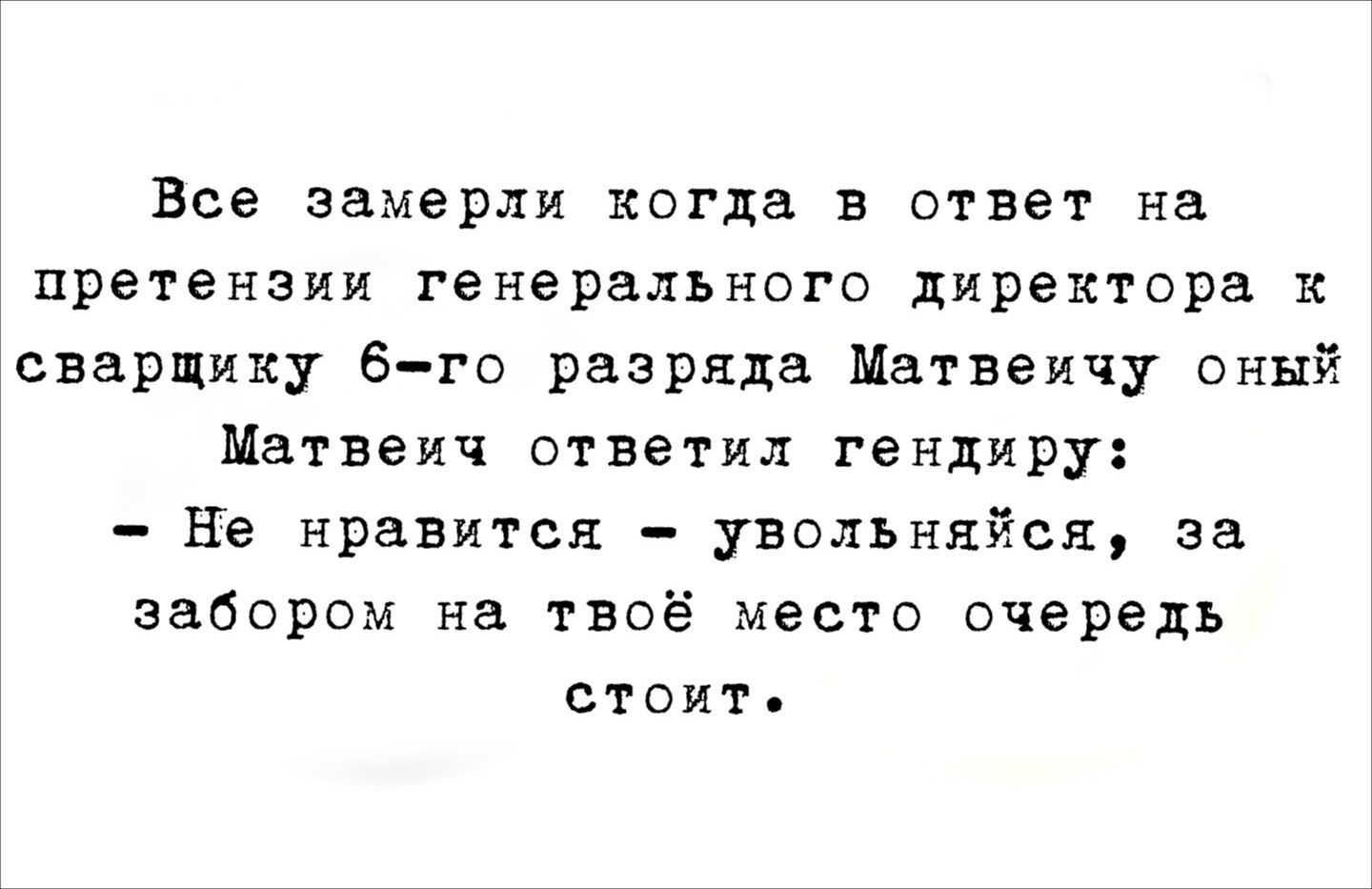 Все замерли когда в ответ на претензии генерального директора к сварщику 6-го разряда Матвейич-й Матвейич ответил гендиреру: - Не нравится - увольняйся, за забором на твоё место очередь стоит.