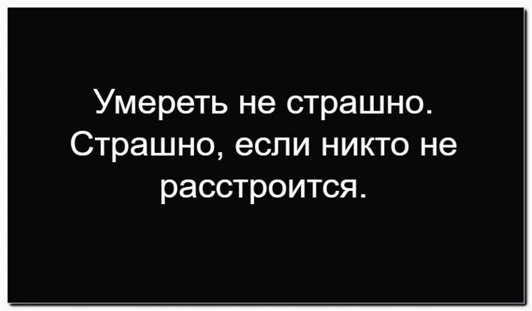 Умереть не страшно. Страшно, если никто не расстроится.