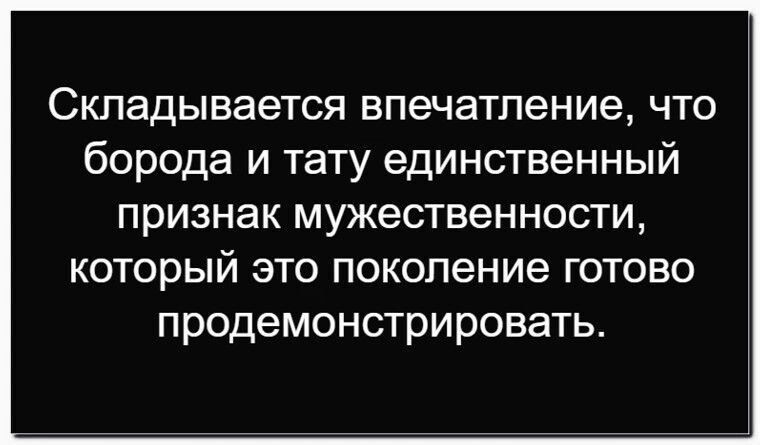 Складывается впечатление, что борода и тату единственный признак мужества, который это поколение готово продемонстрировать.