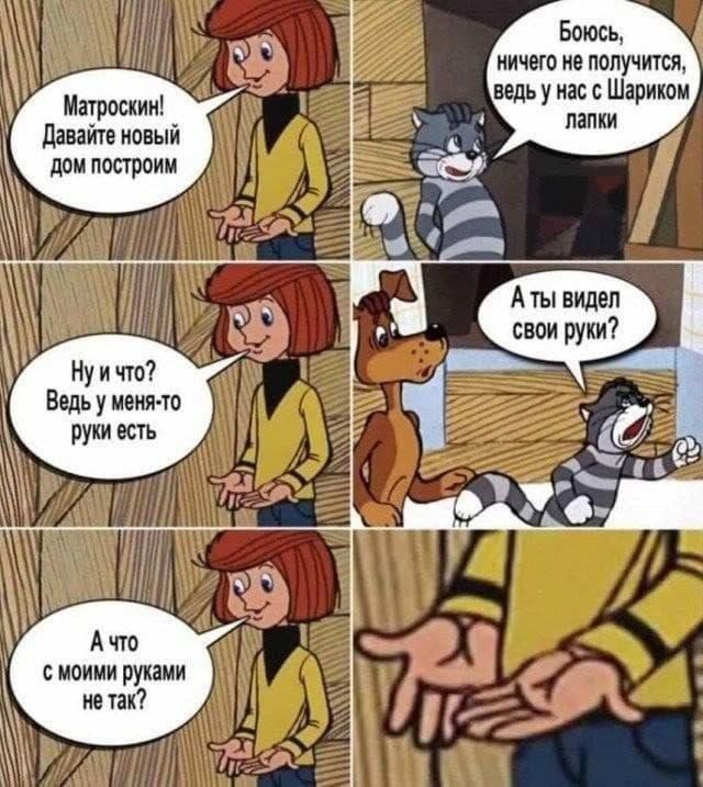 Матроскин! Давайте новый дом построим
Боюсь, ничего не получится, ведь у нас с Шариком лапки
Ну и что? Ведь у меня-то руки есть
А ты видел свои руки?
А что с моими руками не так?