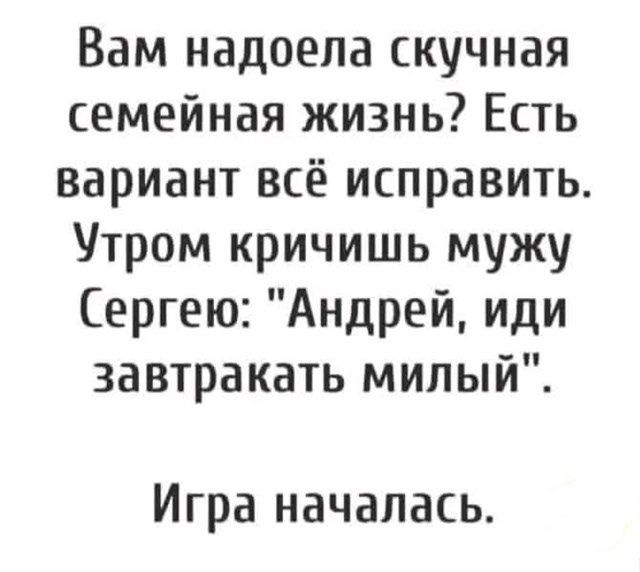 Вам надоела скучная семейная жизнь? Есть вариант всё исправить. Утром кричишь мужу Сергею: 