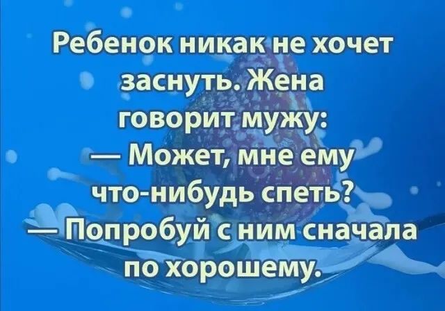 Ребенок никак не хочет заснуть. Жена говорит мужу:
— Может, мне ему что-нибудь спеть?
— Попробуй с ним сначала по хорошему.