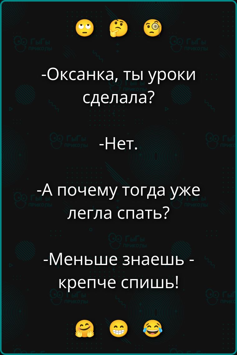 -Оксанка, ты уроки сделала?
-Нет.
-А почему тогда уже легла спать?
-Меньше знаешь - крепче спишь!