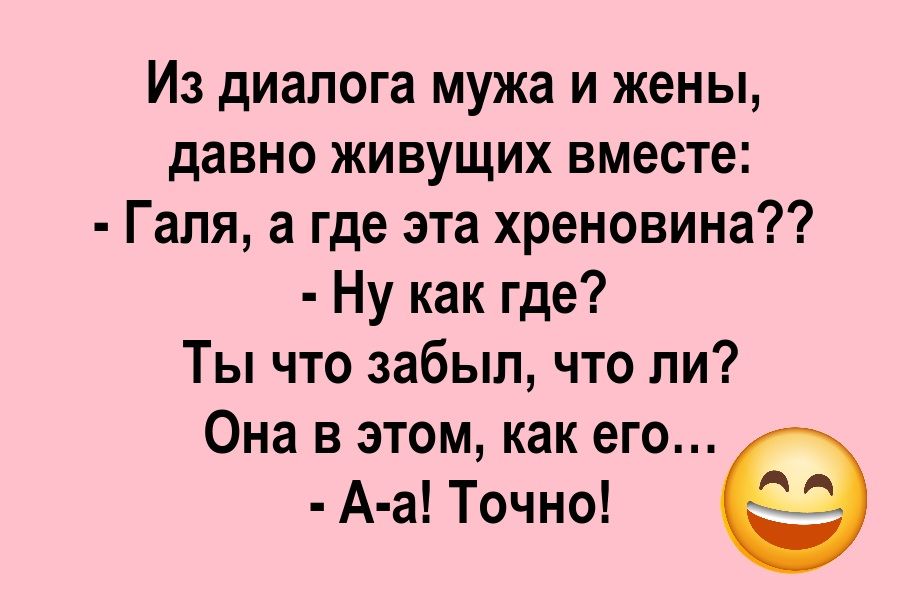 Из диалога мужа и жены,
давно живущих вместе:
- Галя, а где эта хреновина??
- Ну как где? Ты что забыл, что ли?
Она в этом, как его...
- А-а! Точно!